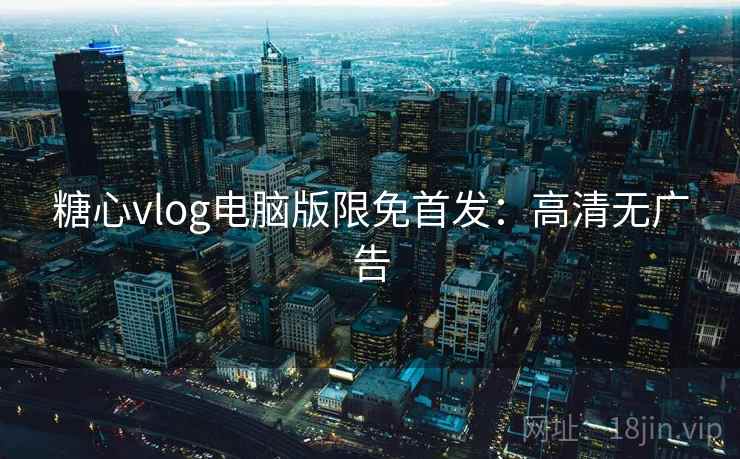 糖心vlog电脑版限免首发：高清无广告