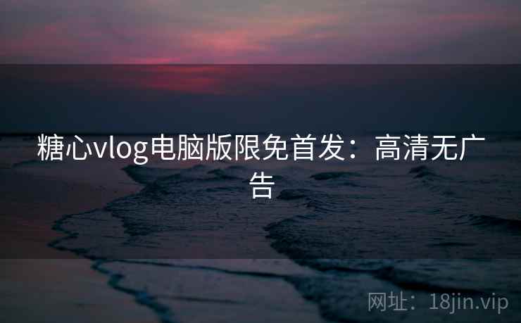 糖心vlog电脑版限免首发：高清无广告