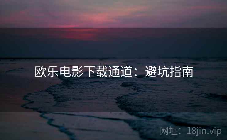 欧乐电影下载通道：避坑指南