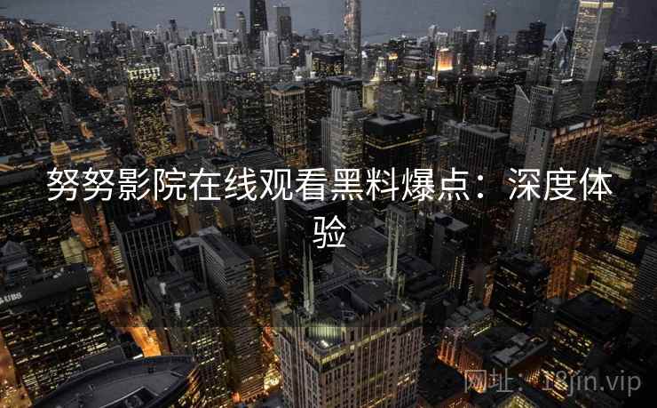 努努影院在线观看黑料爆点：深度体验