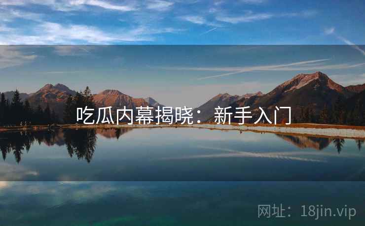 吃瓜内幕揭晓:新手入门 吃瓜内幕揭晓:新手入门