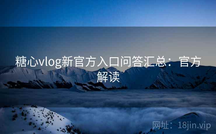 糖心vlog新官方入口问答汇总：官方解读