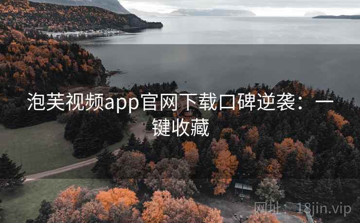 泡芙视频app官网下载口碑逆袭：一键收藏