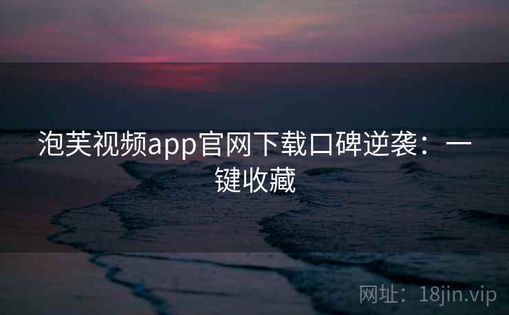 泡芙视频app官网下载口碑逆袭:一键收藏 泡芙视频app官网下载口碑逆袭:一键收藏
