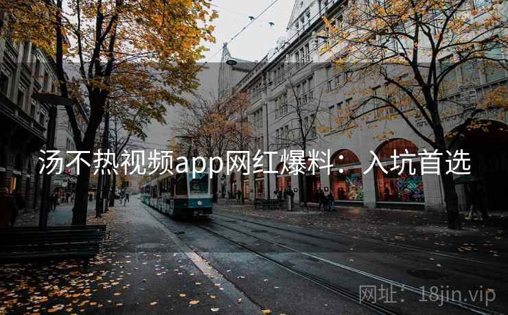 汤不热视频app网红爆料:入坑首选 汤不热视频app网红爆料:入坑首选