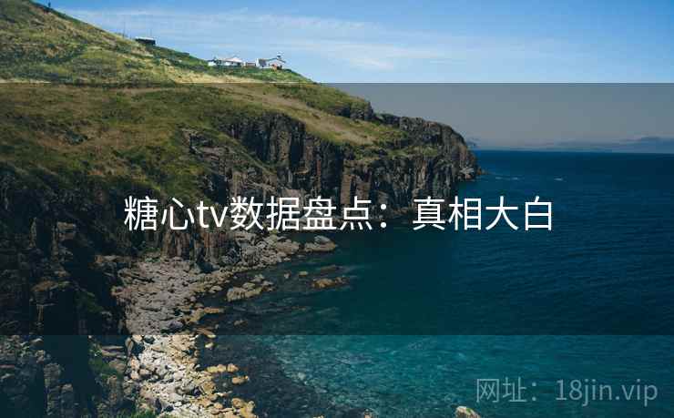 糖心tv数据盘点:真相大白 糖心tv数据盘点:真相大白
