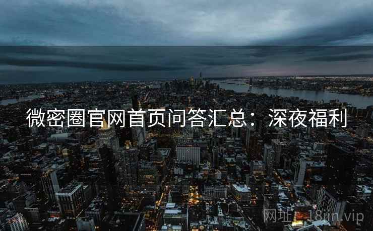 微密圈官网首页问答汇总：深夜福利
