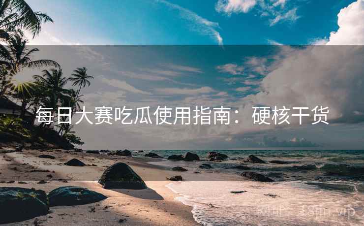 每日大赛吃瓜使用指南：硬核干货