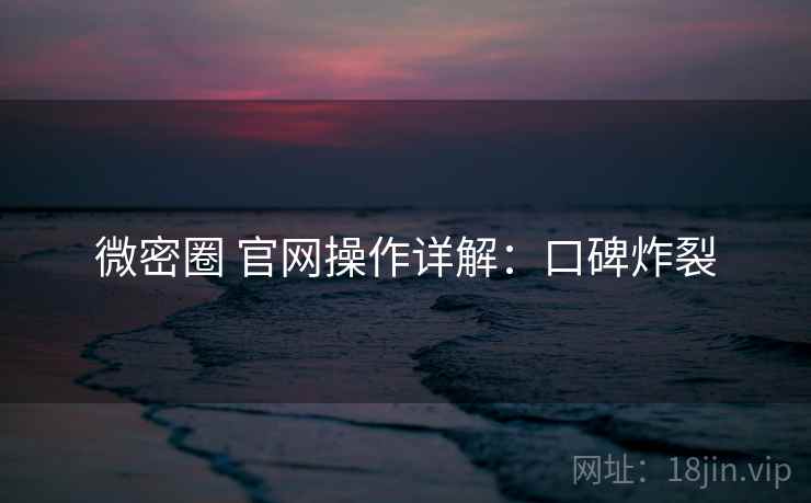 微密圈 官网操作详解：口碑炸裂