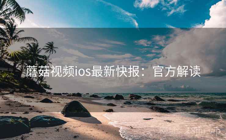 蘑菇视频ios最新快报：官方解读