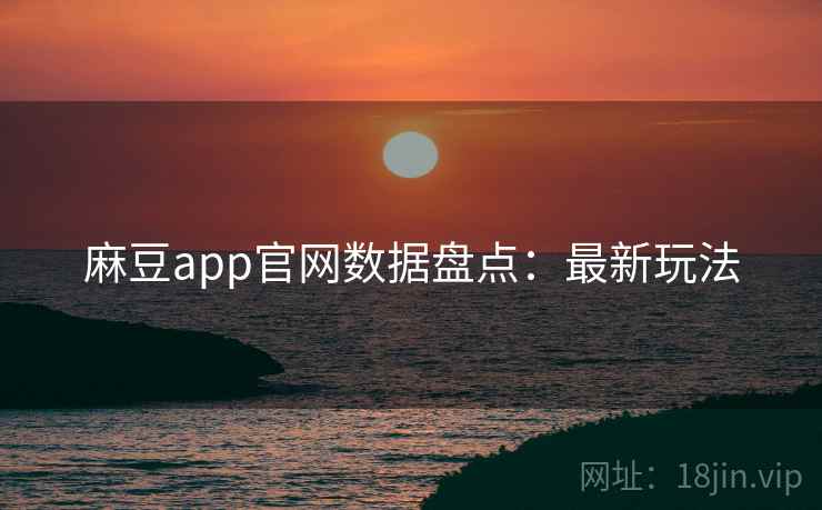 麻豆app官网数据盘点：最新玩法