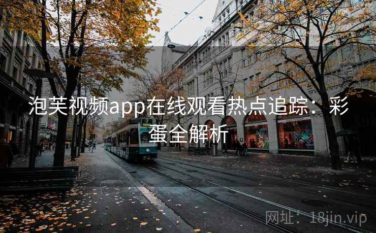 泡芙视频app在线观看热点追踪:彩蛋全解析 泡芙视频app在线观看热点追踪:彩蛋全解析
