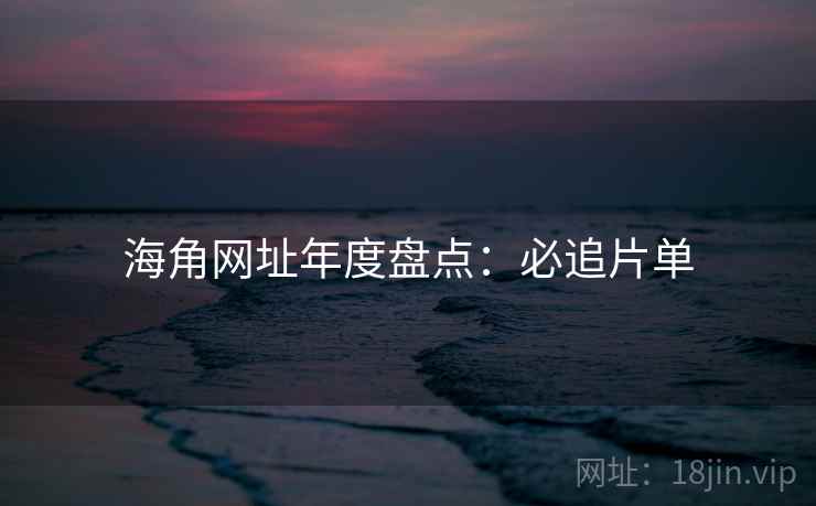 海角网址年度盘点：必追片单