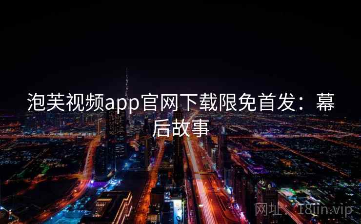 泡芙视频app官网下载限免首发：幕后故事