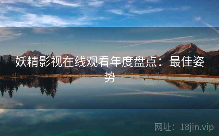 妖精影视在线观看年度盘点:最佳姿势 妖精影视在线观看年度盘点:最佳姿势