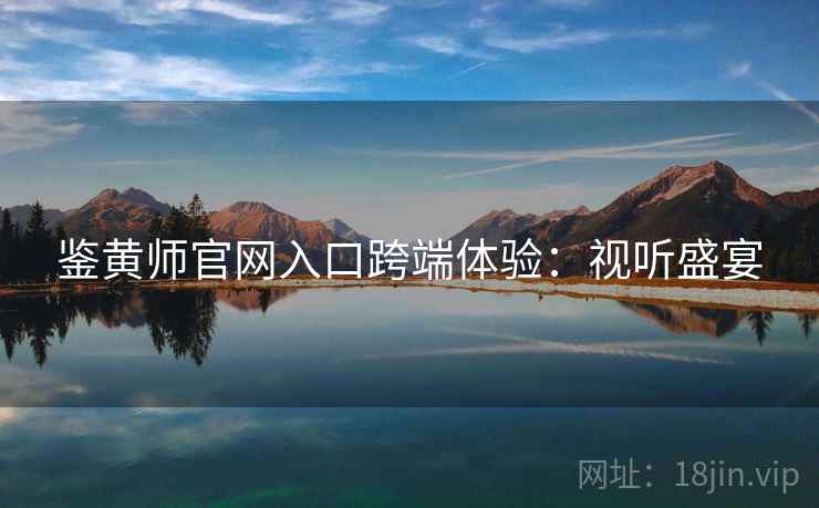 鉴黄师官网入口跨端体验：视听盛宴
