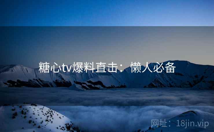 糖心tv爆料直击：懒人必备