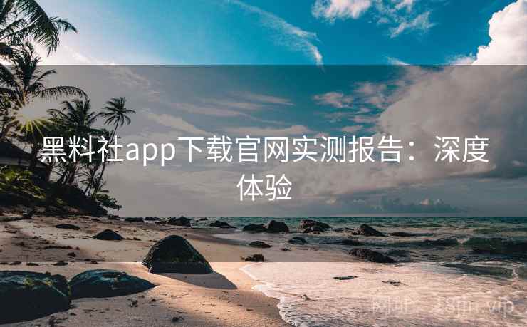 黑料社app下载官网实测报告：深度体验