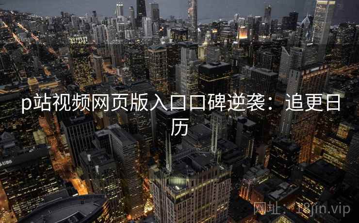 p站视频网页版入口口碑逆袭:追更日历 p站视频网页版入口口碑逆袭:追更日历