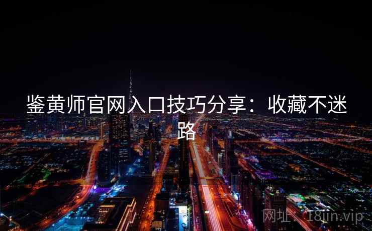 鉴黄师官网入口技巧分享：收藏不迷路